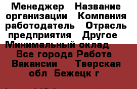 Менеджер › Название организации ­ Компания-работодатель › Отрасль предприятия ­ Другое › Минимальный оклад ­ 1 - Все города Работа » Вакансии   . Тверская обл.,Бежецк г.